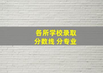 各所学校录取分数线 分专业